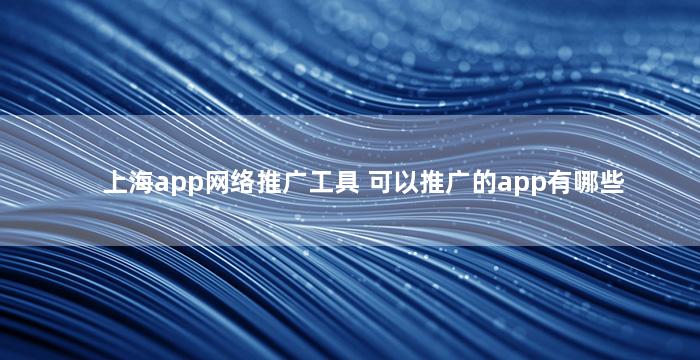 上海app网络推广工具 可以推广的app有哪些